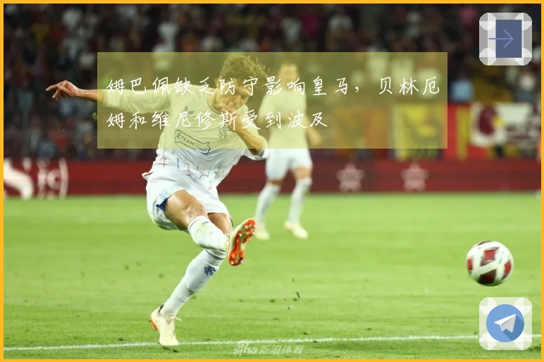 姆巴佩缺乏防守影响皇马，贝林厄姆和维尼修斯受到波及