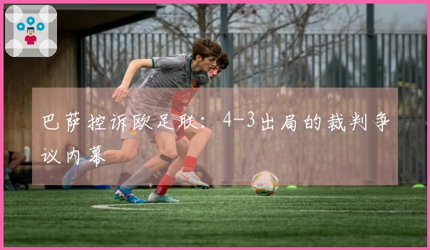 巴萨控诉欧足联：4-3出局的裁判争议内幕
