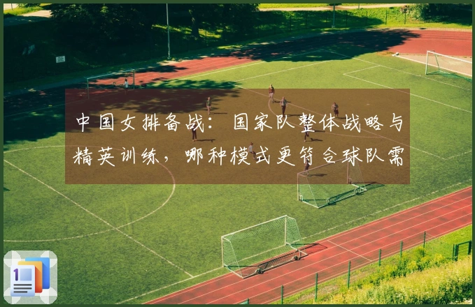 中国女排备战：国家队整体战略与精英训练，哪种模式更符合球队需求？
