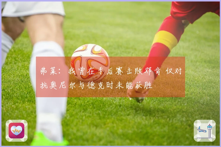 弗莱：我曾在季后赛击败邓肯 仅对抗奥尼尔与德克时未能获胜