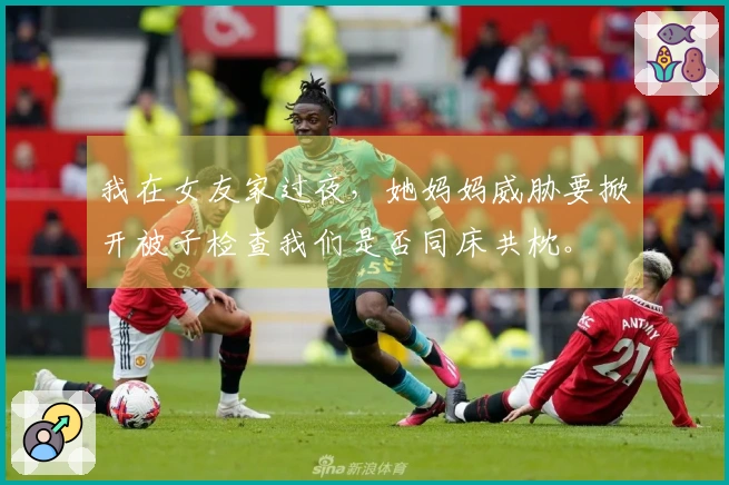 我在女友家过夜，她妈妈威胁要掀开被子检查我们是否同床共枕。