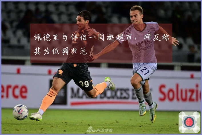 佩德里与伴侣一同逛超市，网友称其为低调典范