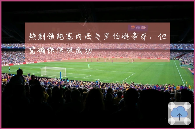 热刺领跑塞内西与罗伯逊争夺，但需确保保级成功