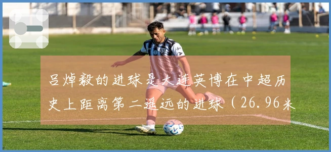 吕焯毅的进球是大连英博在中超历史上距离第二遥远的进球（26.96米）