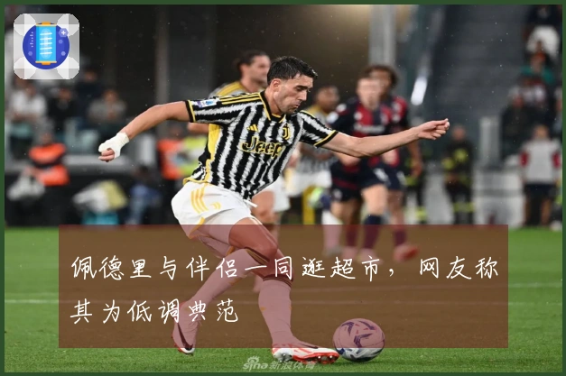 佩德里与伴侣一同逛超市，网友称其为低调典范
