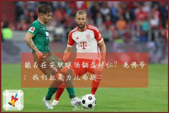 能否在安联球场翻盘拜仁？老佛爷：我们就是为此而战