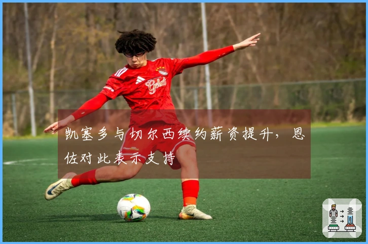 凯塞多与切尔西续约薪资提升，恩佐对此表示支持