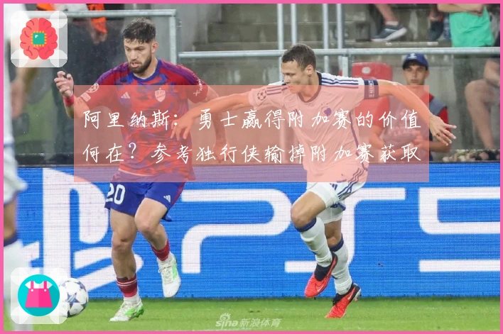 阿里纳斯：勇士赢得附加赛的价值何在？参考独行侠输掉附加赛获取状元签。