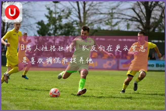 B席人性格独特，队友们在更衣室总是喜欢调侃和捉弄他