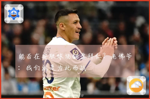 能否在安联球场翻盘拜仁？老佛爷：我们就是为此而战