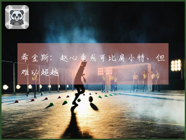 希金斯：赵心童或可比肩小特，但难以超越