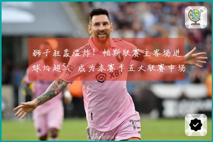 狮子狂轰滥炸!帕斯联赛主客场进球均超5,成为本赛季五大联赛中场得分先锋