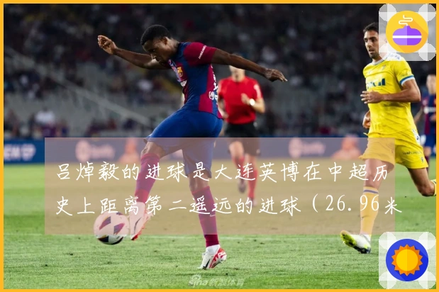 吕焯毅的进球是大连英博在中超历史上距离第二遥远的进球（26.96米）