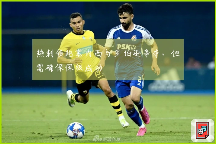 热刺领跑塞内西与罗伯逊争夺，但需确保保级成功